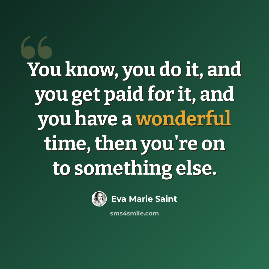 “You know, you do it, and you get paid for it, and you have a wonderful time, then you're on to something else.” quote by Eva Marie Saint