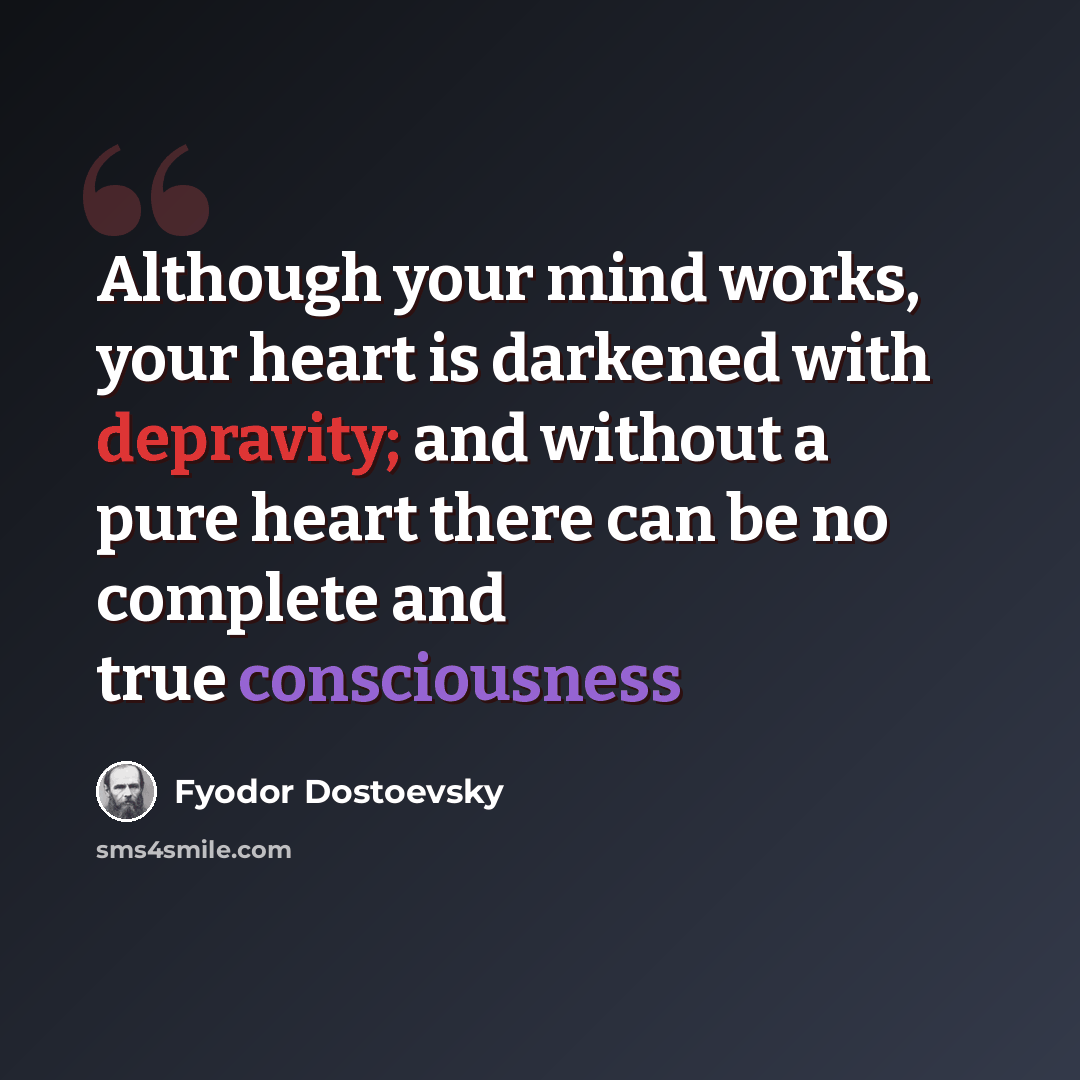 “Although your mind works, your heart is darkened with depravity; and without a pure heart there can be no complete and true consciousness” quote by Fyodor Dostoevsky