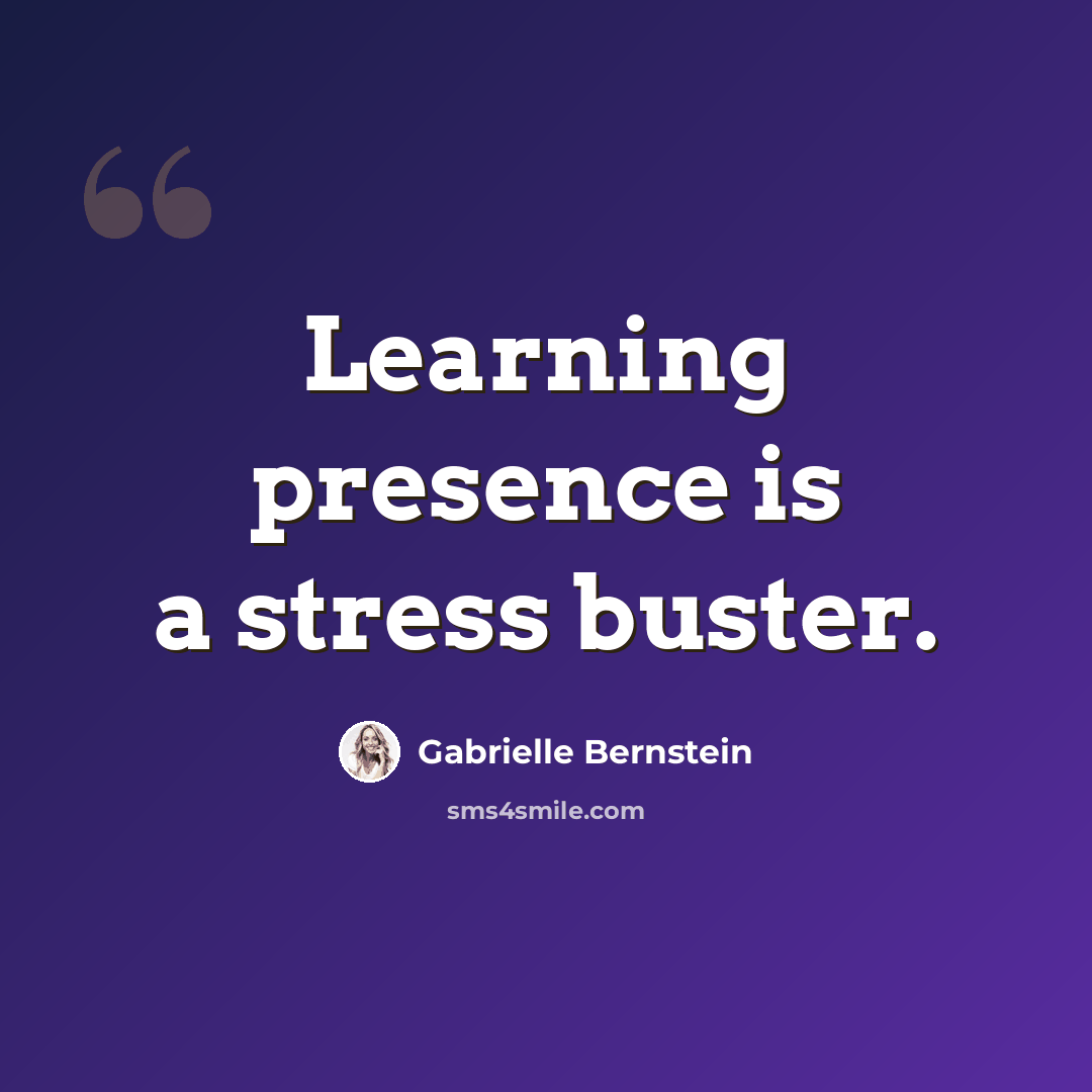 “Learning presence is a stress buster.” quote by Gabrielle Bernstein