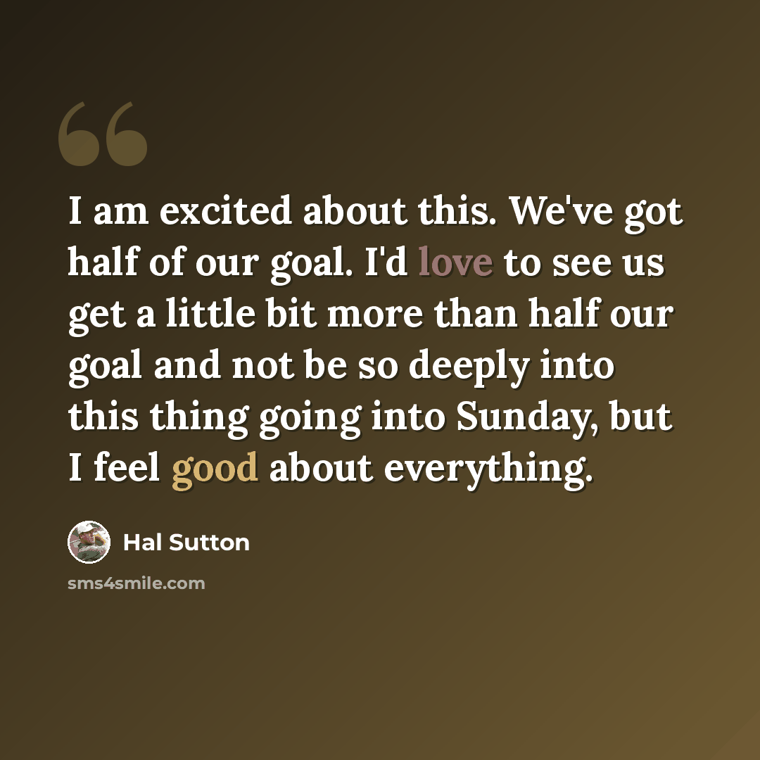 “I am excited about this. We've got half of our goal. I'd love to see us get a little bit more than half our goal and not be so deeply into this thing going into Sunday, but I feel good about everything.” quote by Hal Sutton