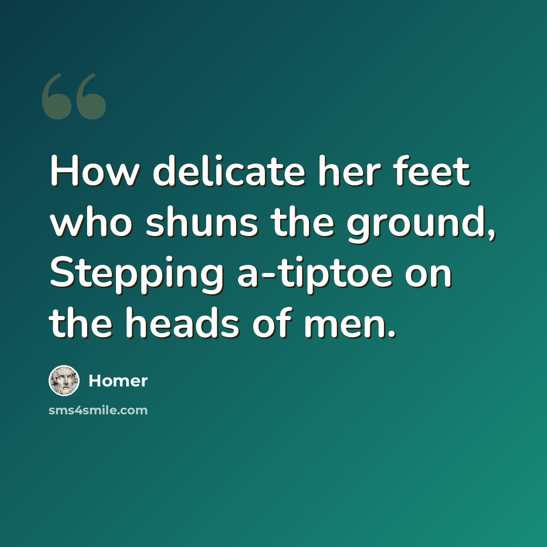 “How delicate her feet who shuns the ground, Stepping a-tiptoe on the heads of men.” quote by Homer