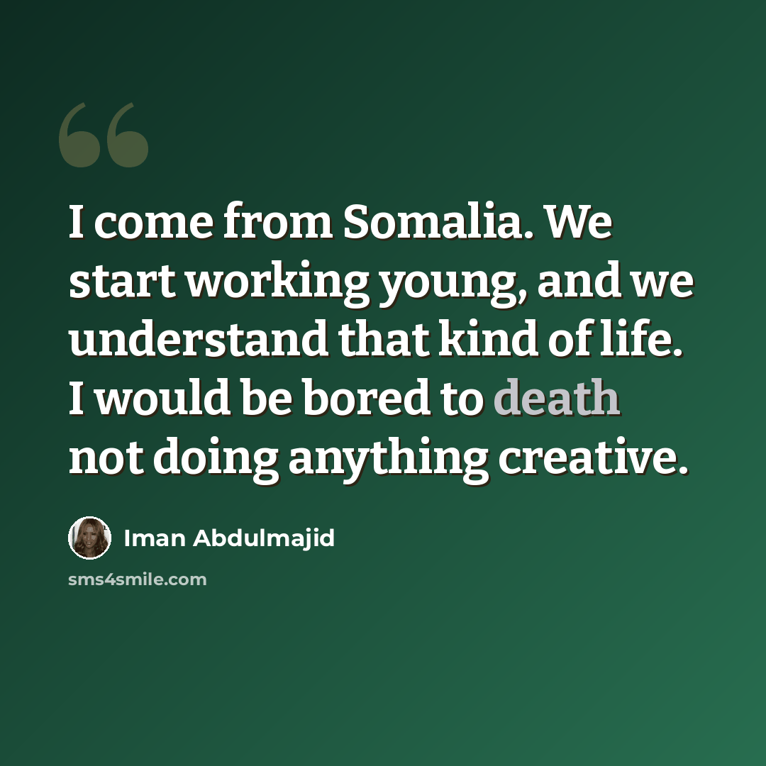 “I come from Somalia. We start working young, and we understand that kind of life. I would be bored to death not doing anything creative.” quote by Iman Abdulmajid
