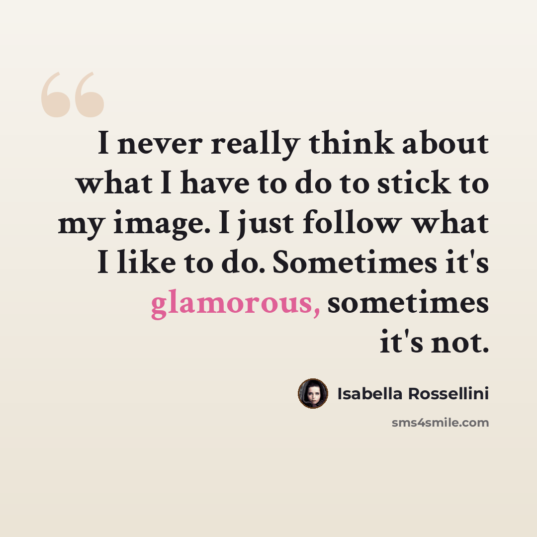 “I never really think about what I have to do to stick to my image. I just follow what I like to do. Sometimes it's glamorous, sometimes it's not.” quote by Isabella Rossellini
