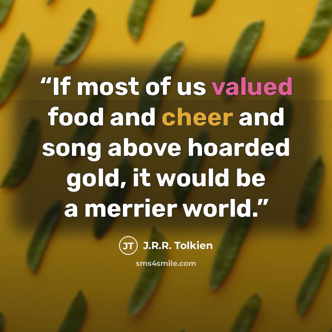 “If most of us valued food and cheer and song above hoarded gold, it would be a merrier world.” quote by J.R.R. Tolkien
