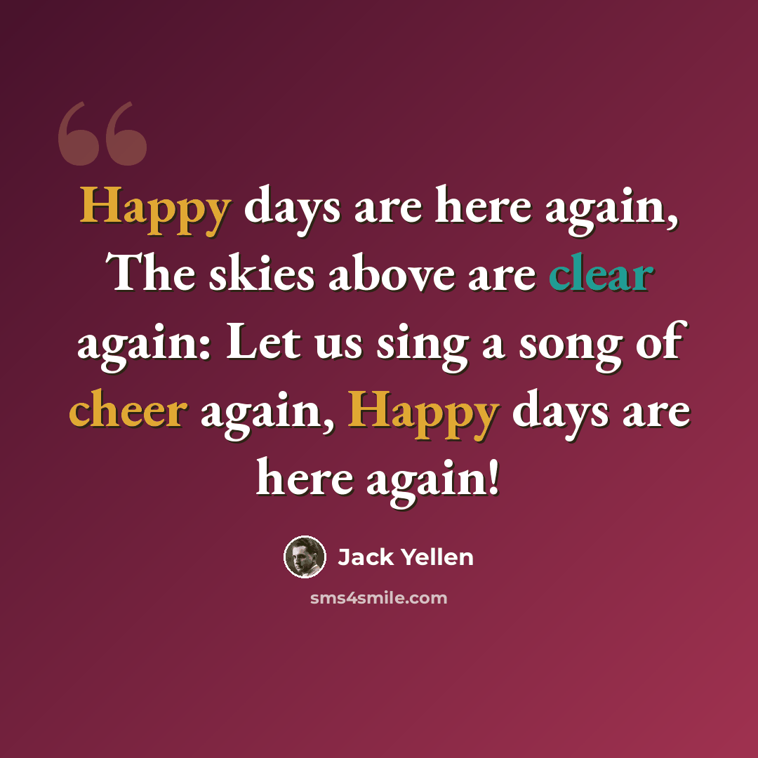 “Happy days are here again, The skies above are clear again: Let us sing a song of cheer again, Happy days are here again!” quote by Jack Yellen
