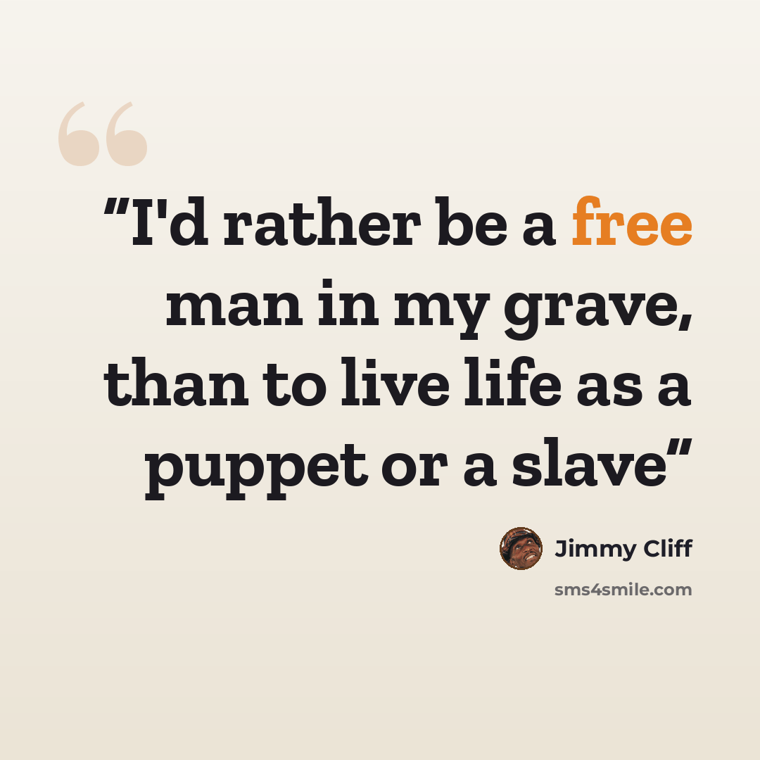 “I'd rather be a free man in my grave, than to live life as a puppet or a slave” quote by Jimmy Cliff