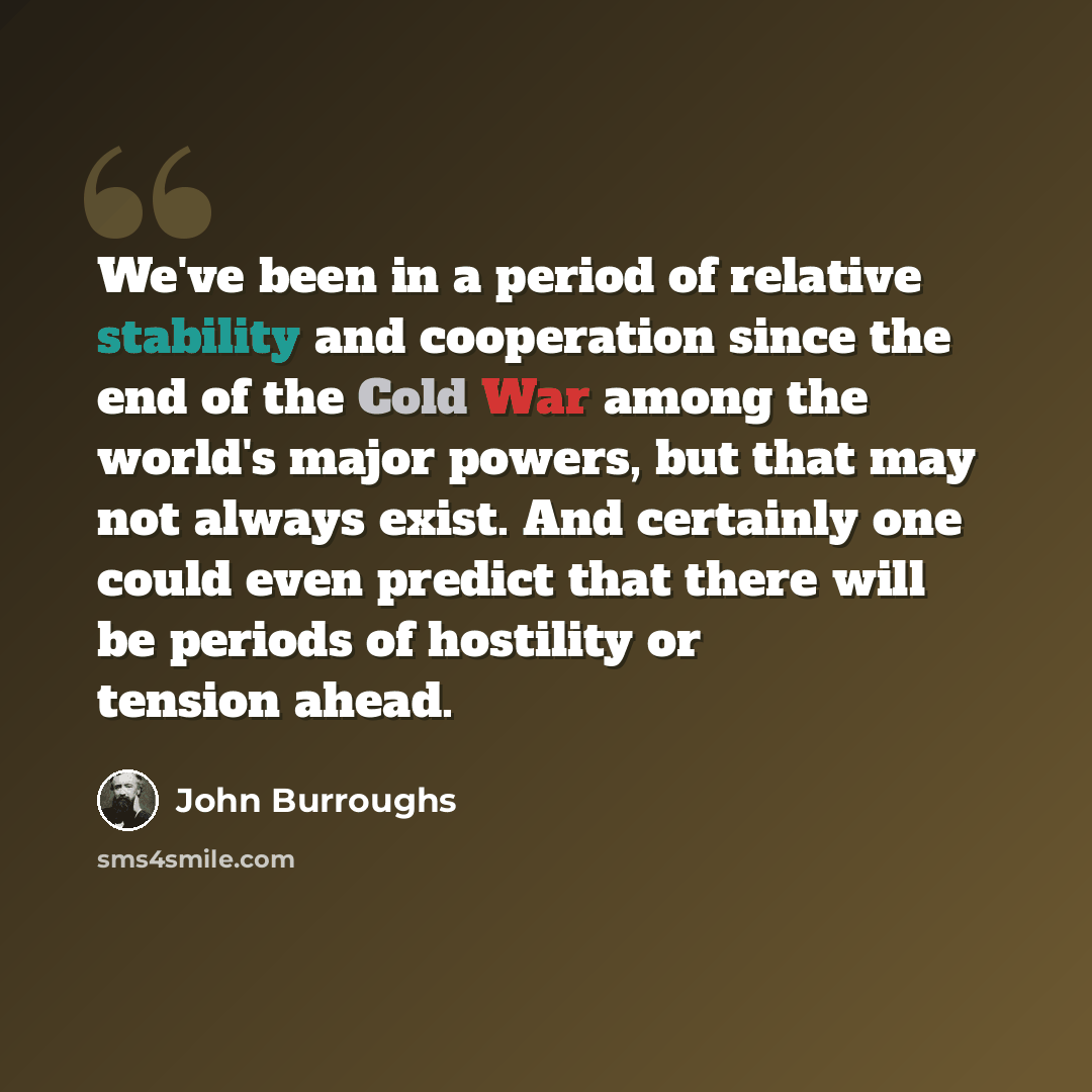 “We've been in a period of relative stability and cooperation since the end of the Cold War among the world's major powers, but that may not always exist. And certainly one could even predict that there will be periods of hostility or tension ahead.” quote by John Burroughs