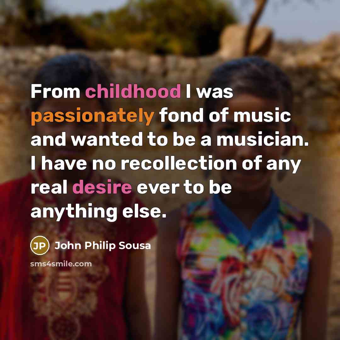 “From childhood I was passionately fond of music and wanted to be a musician. I have no recollection of any real desire ever to be anything else.” quote by John Philip Sousa