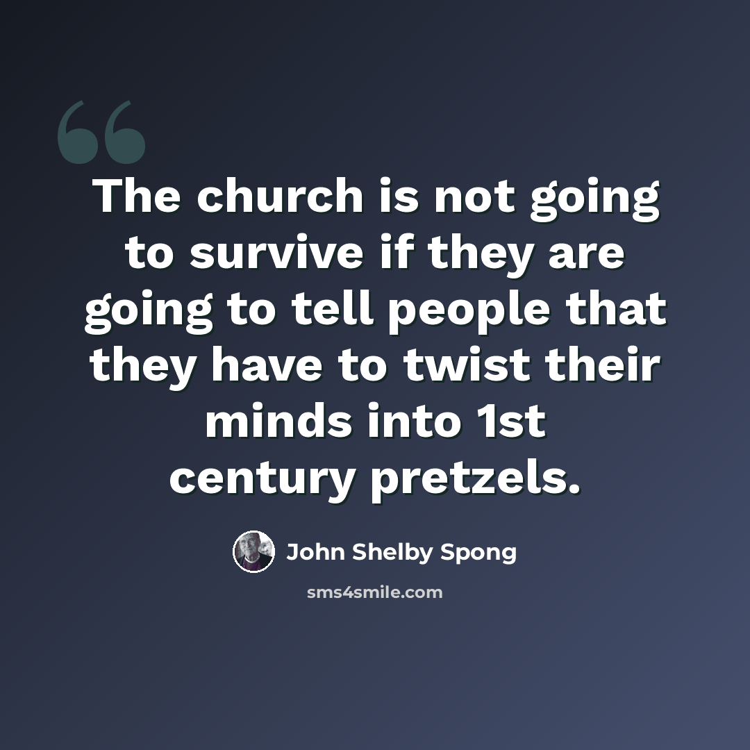 “The church is not going to survive if they are going to tell people that they have to twist their minds into 1st century pretzels.” quote by John Shelby Spong