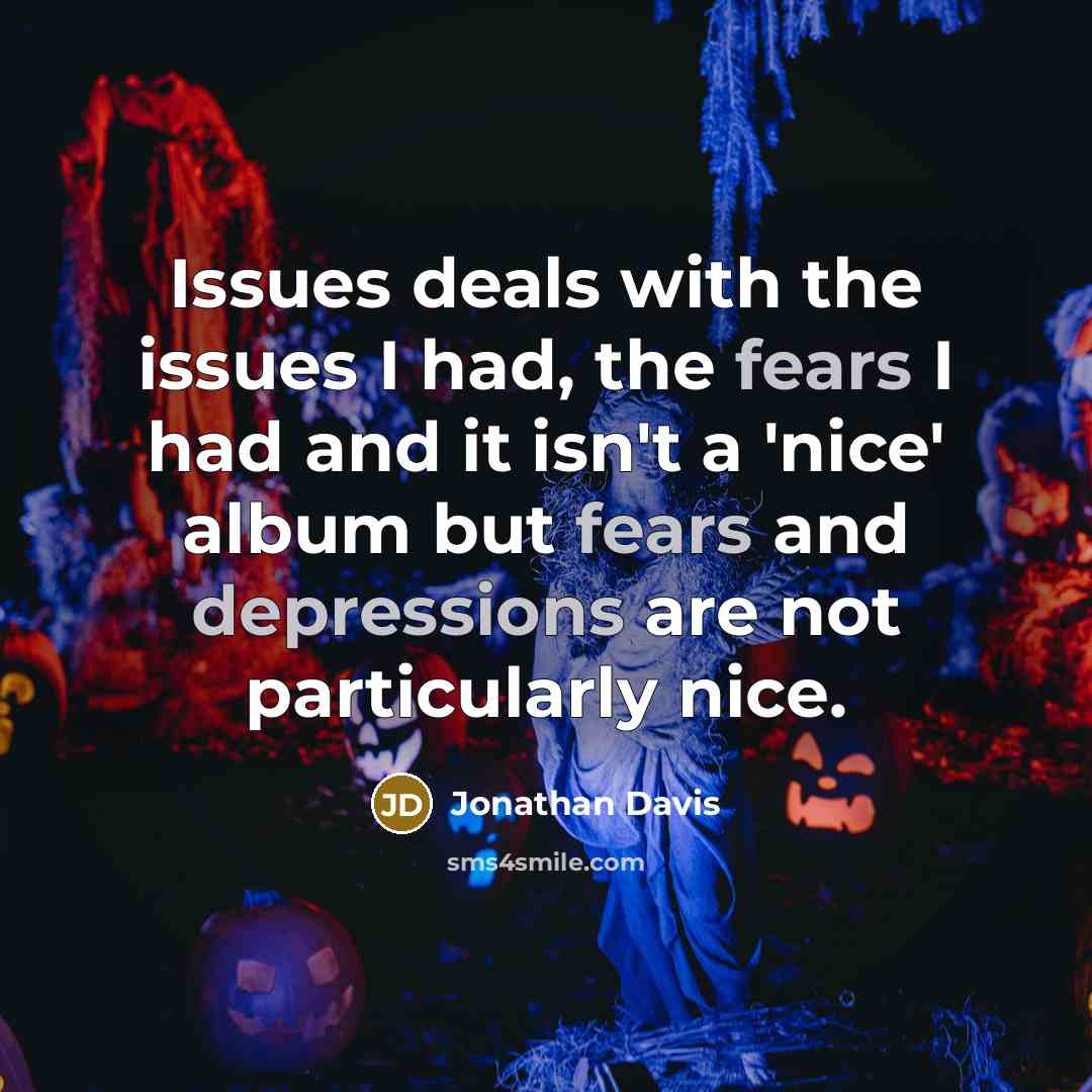 “Issues deals with the issues I had, the fears I had and it isn't a 'nice' album but fears and depressions are not particularly nice.” quote by Jonathan Davis