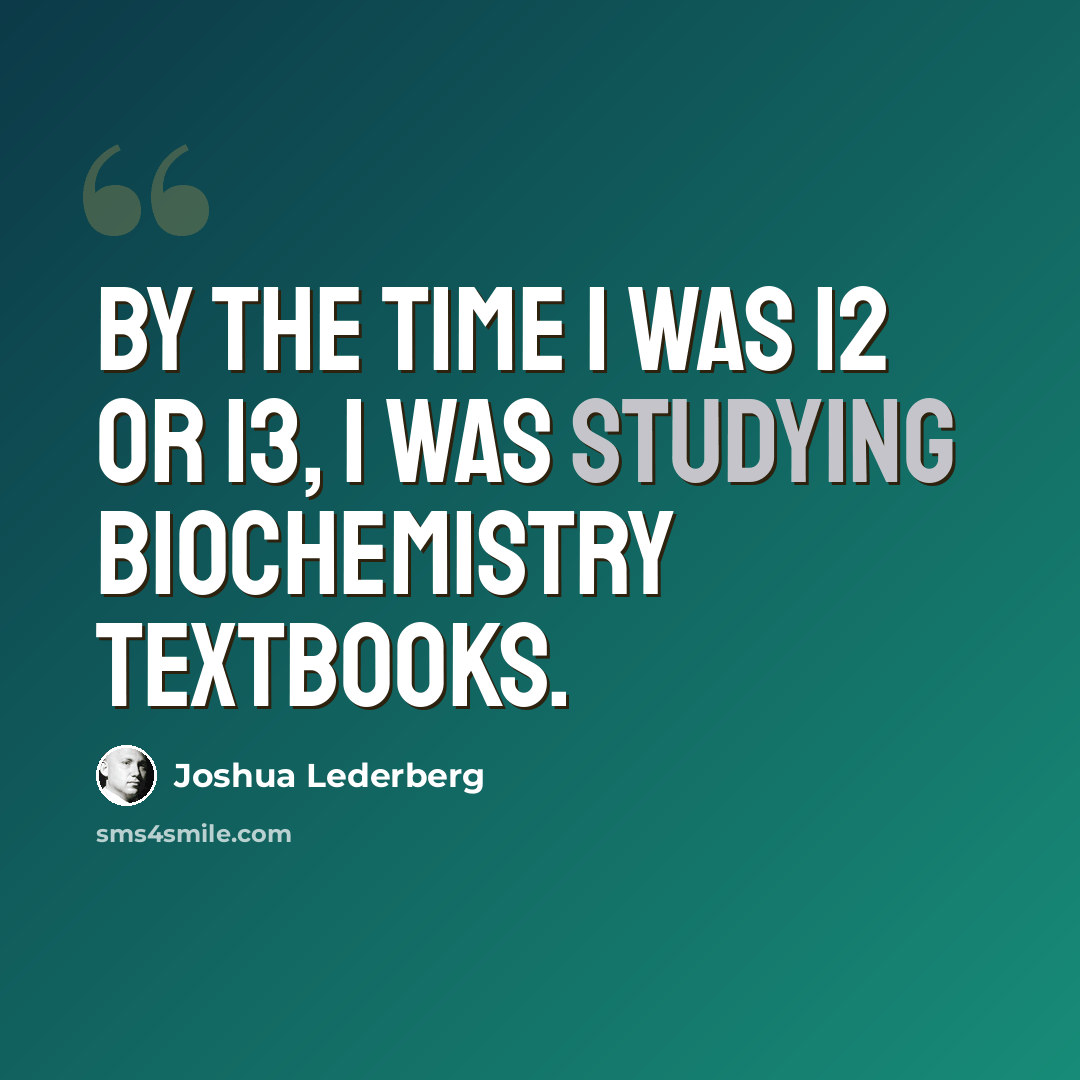 “By the time I was 12 or 13, I was studying biochemistry textbooks.” quote by Joshua Lederberg