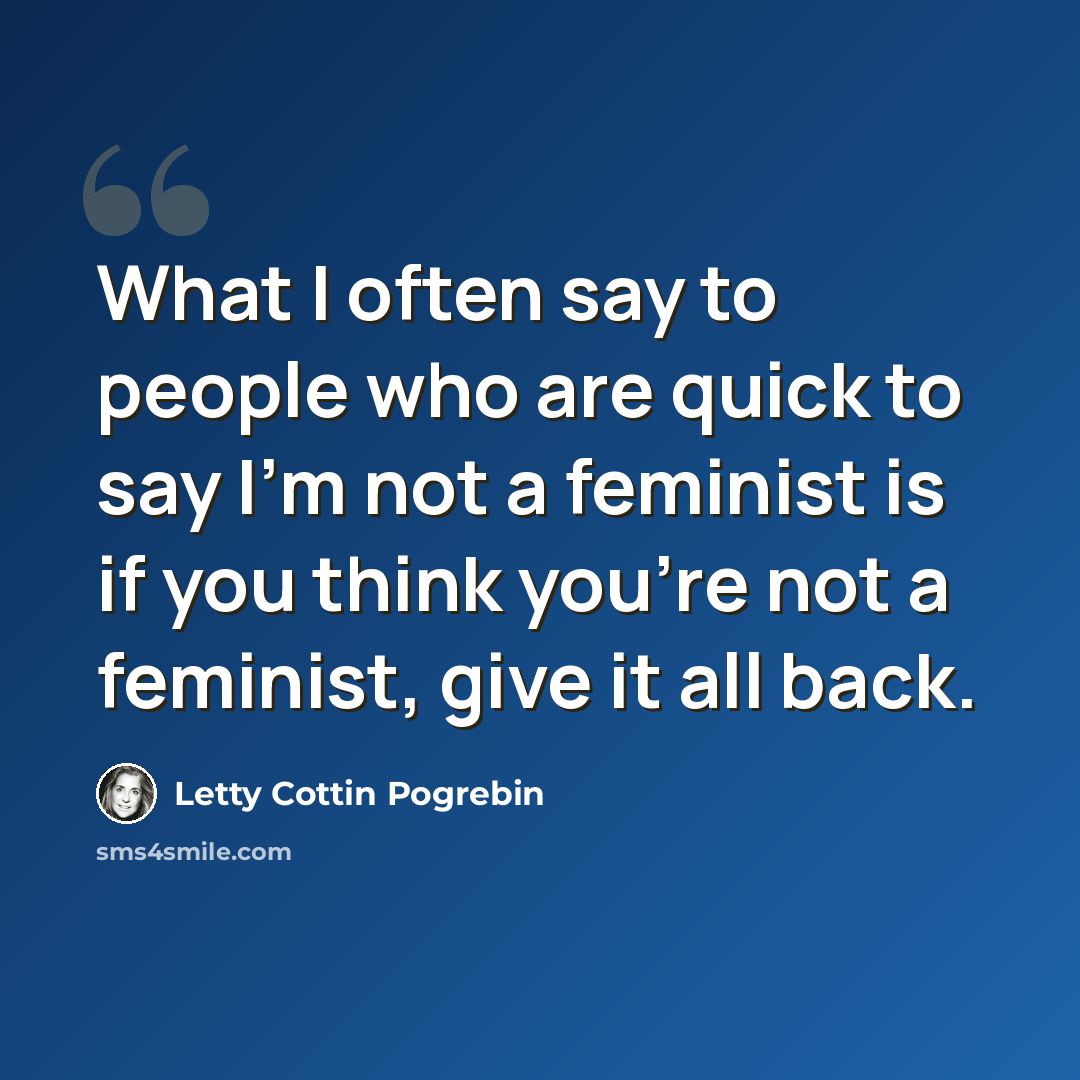 “What I often say to people who are quick to say I’m not a feminist is if you think you’re not a feminist, give it all back.” quote by Letty Cottin Pogrebin