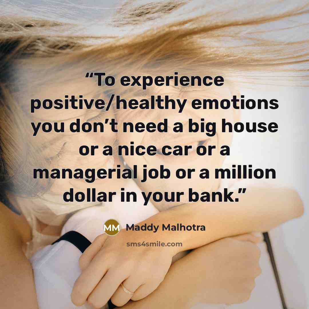 “To experience positive/healthy emotions you don’t need a big house or a nice car or a managerial job or a million dollar in your bank.” quote by Maddy Malhotra
