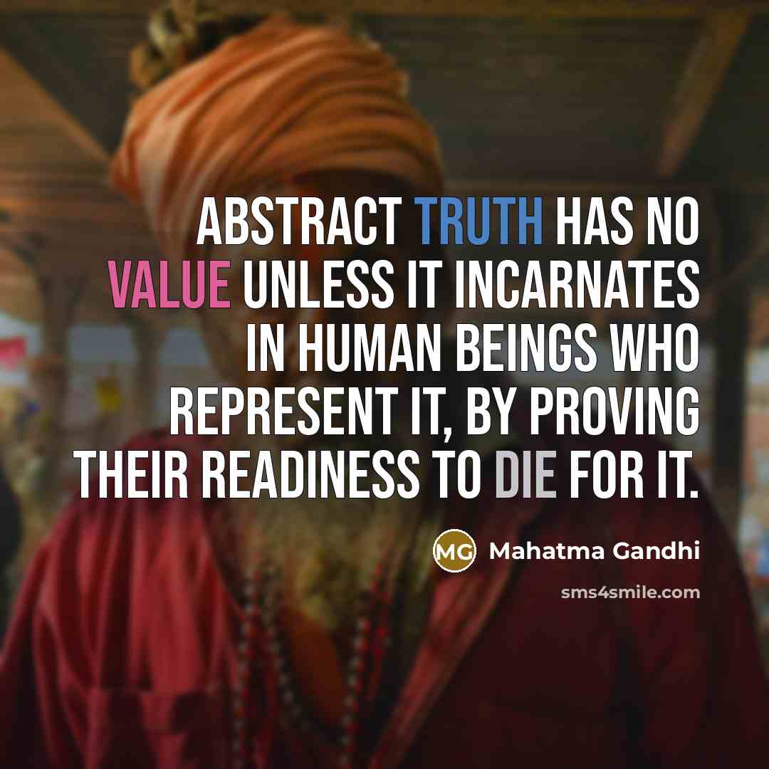 “Abstract truth has no value unless it incarnates in human beings who represent it, by proving their readiness to die for it.” quote by Mahatma Gandhi