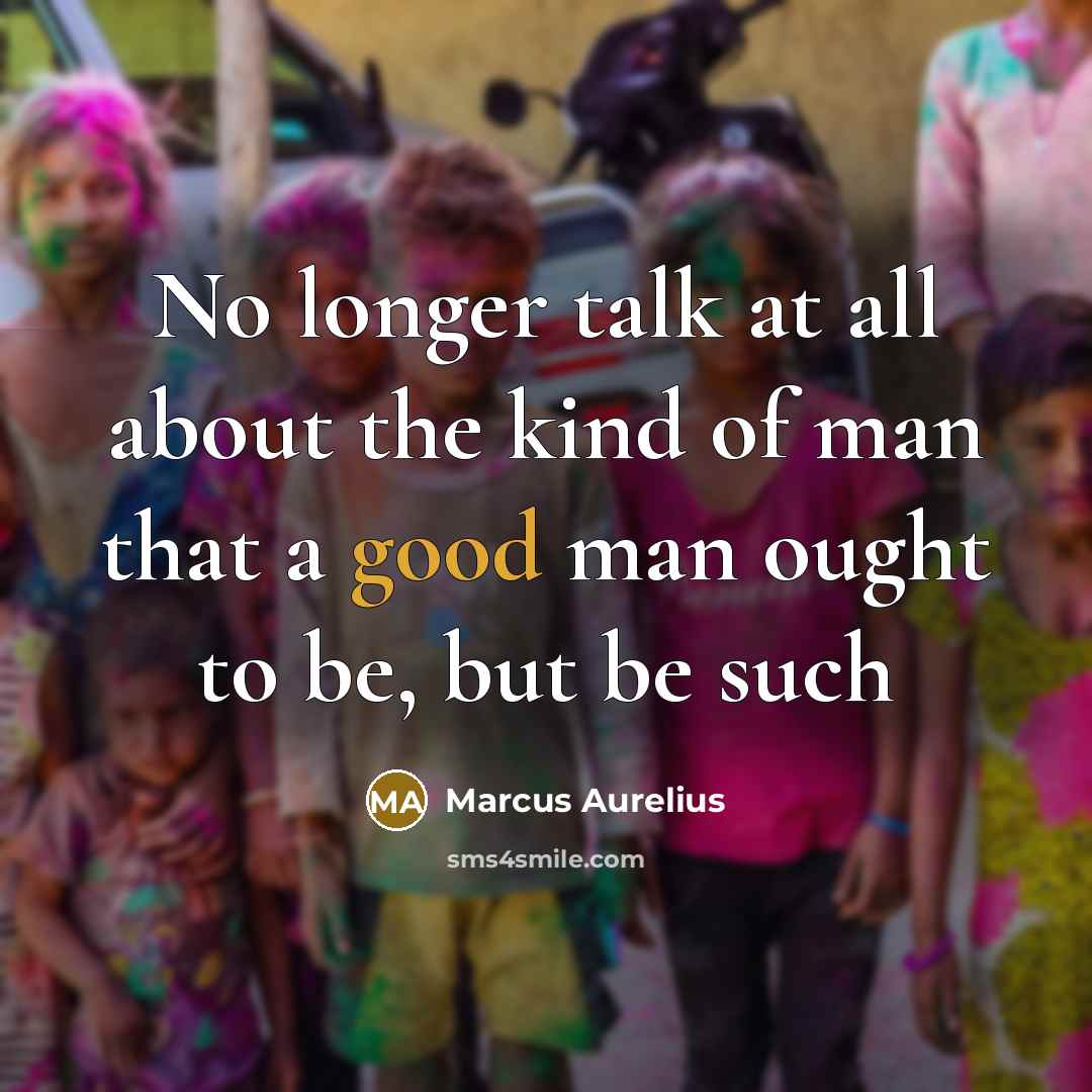 “No longer talk at all about the kind of man that a good man ought to be, but be such” quote by Marcus Aurelius