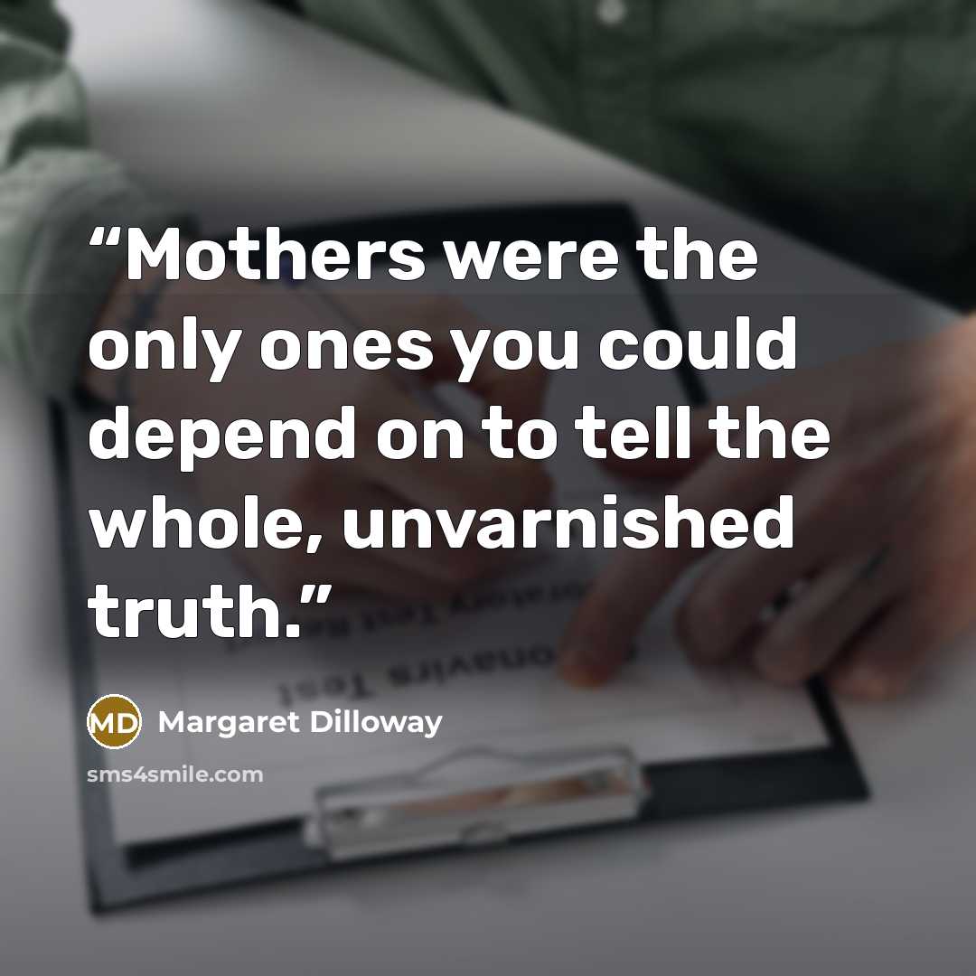 “Mothers were the only ones you could depend on to tell the whole, unvarnished truth.” quote by Margaret Dilloway