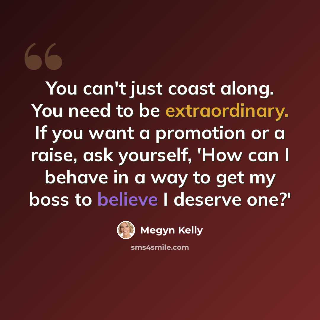 “You can't just coast along. You need to be extraordinary. If you want a promotion or a raise, ask yourself, 'How can I behave in a way to get my boss to believe I deserve one?'” quote by Megyn Kelly