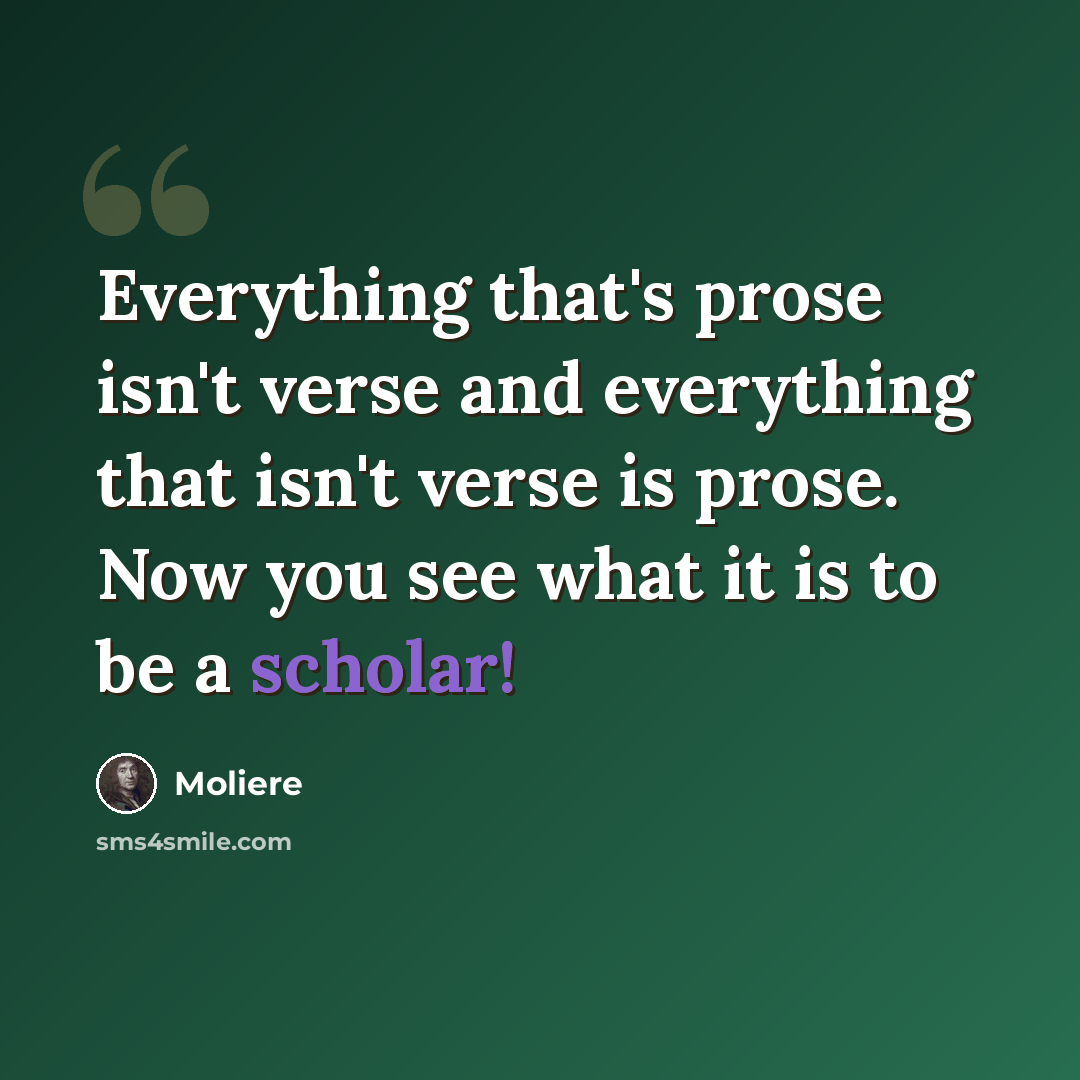 “Everything that's prose isn't verse and everything that isn't verse is prose. Now you see what it is to be a scholar!” quote by Moliere