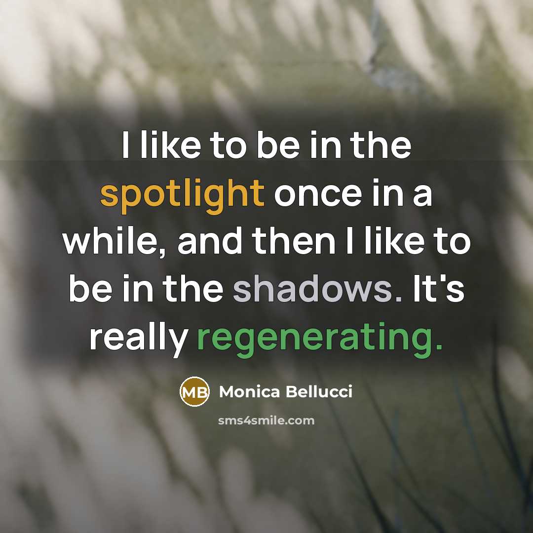 “I like to be in the spotlight once in a while, and then I like to be in the shadows. It's really regenerating.” quote by Monica Bellucci
