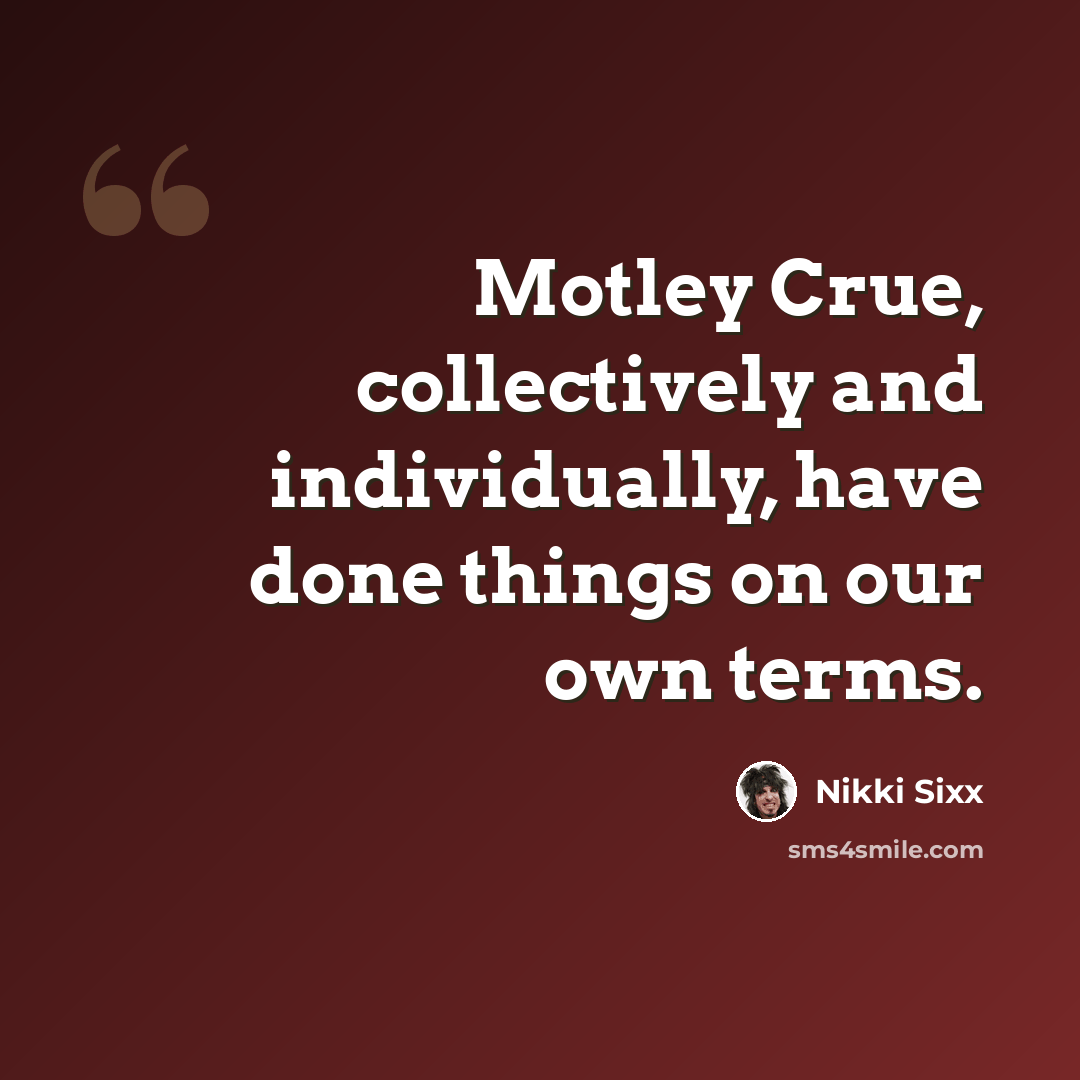 “Motley Crue, collectively and individually, have done things on our own terms.” quote by Nikki Sixx