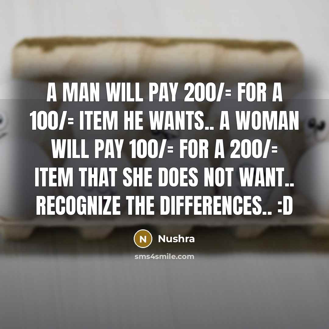 “A man will pay 200/= for a 100/= item he wants.. A woman will pay 100/= for a 200/= item that she does not want.. Recognize the differences.. :D” quote by Nushra