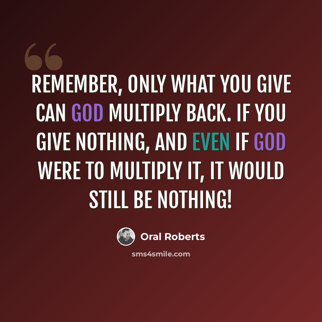 “Remember, only what you give can God multiply back. If you give nothing, and even if God were to multiply it, it would still be nothing!” quote by Oral Roberts