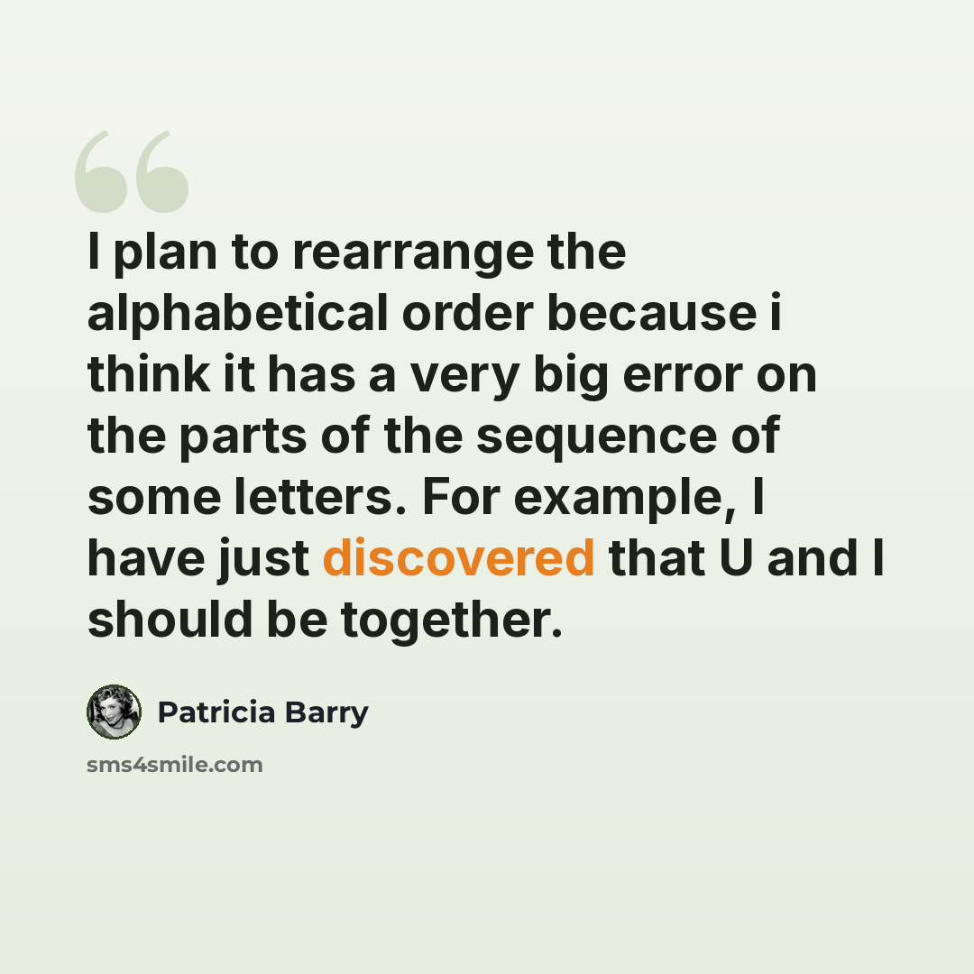 “I plan to rearrange the alphabetical order because i think it has a very big error on the parts of the sequence of some letters. For example, I have just discovered that U and I should be together.” quote by Patricia Barry