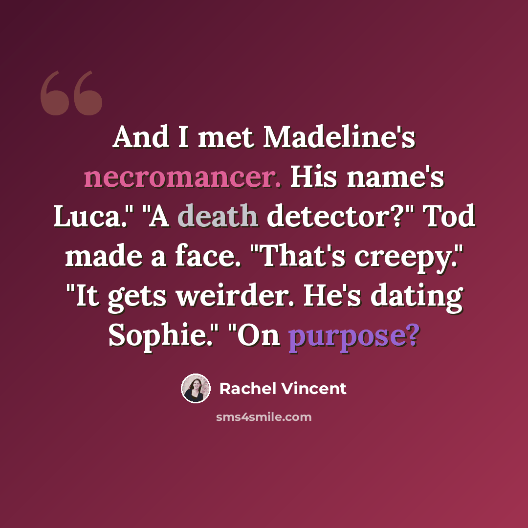 “And I met Madeline's necromancer. His name's Luca." "A death detector?" Tod made a face. "That's creepy." "It gets weirder. He's dating Sophie." "On purpose?” quote by Rachel Vincent