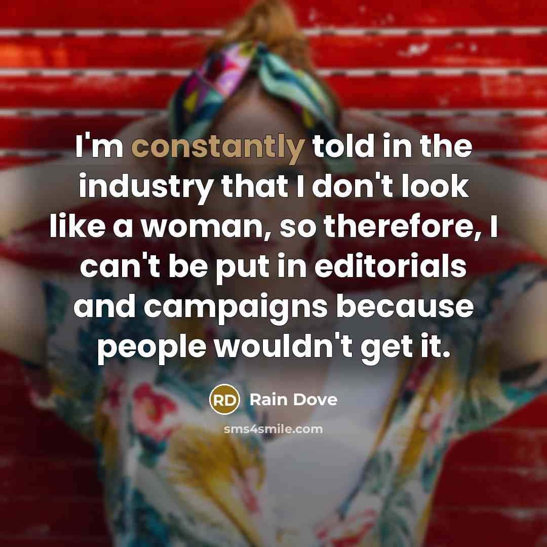 “I'm constantly told in the industry that I don't look like a woman, so therefore, I can't be put in editorials and campaigns because people wouldn't get it.” quote by Rain Dove