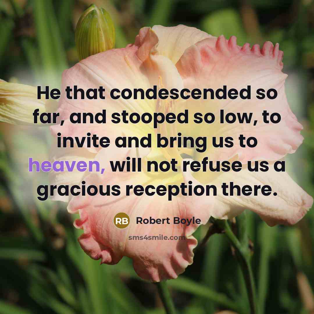 “He that condescended so far, and stooped so low, to invite and bring us to heaven, will not refuse us a gracious reception there.” quote by Robert Boyle