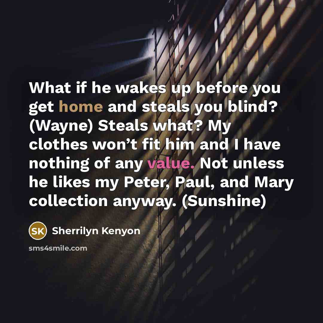 “What if he wakes up before you get home and steals you blind? (Wayne) Steals what? My clothes won’t fit him and I have nothing of any value. Not unless he likes my Peter, Paul, and Mary collection anyway. (Sunshine)” quote by Sherrilyn Kenyon