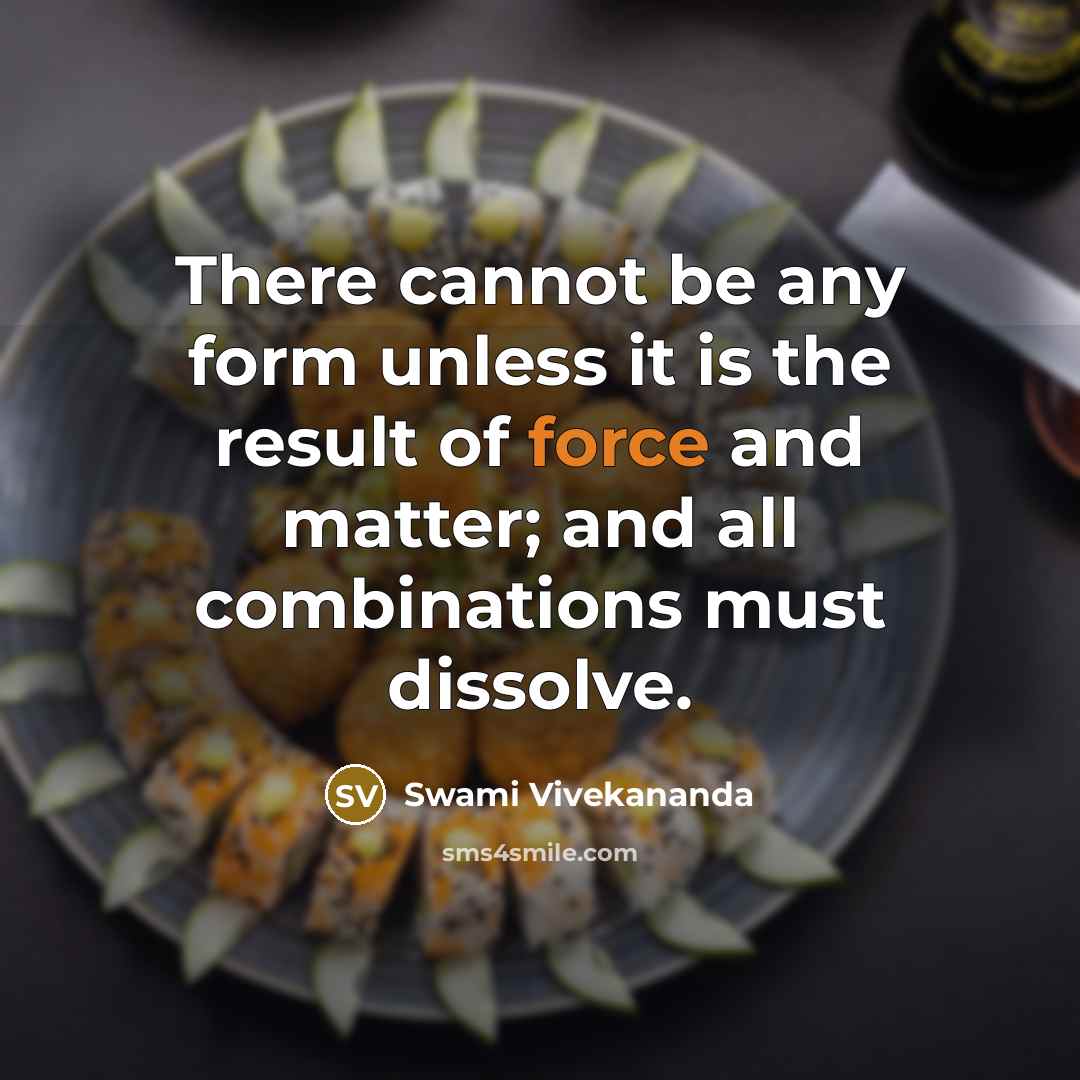 “There cannot be any form unless it is the result of force and matter; and all combinations must dissolve.” quote by Swami Vivekananda