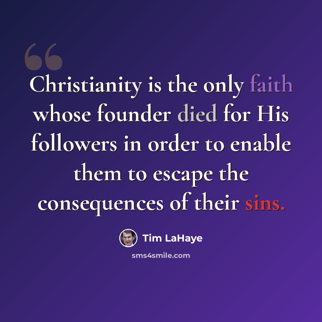 “Christianity is the only faith whose founder died for His followers in order to enable them to escape the consequences of their sins.” quote by Tim LaHaye
