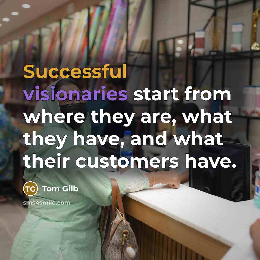 “Successful visionaries start from where they are, what they have, and what their customers have.” quote by Tom Gilb
