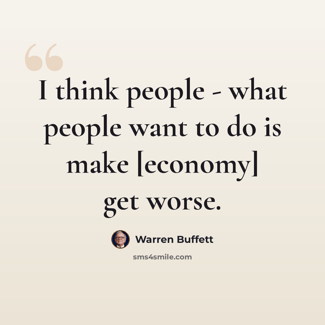 “I think people - what people want to do is make [economy] get worse.” quote by Warren Buffett