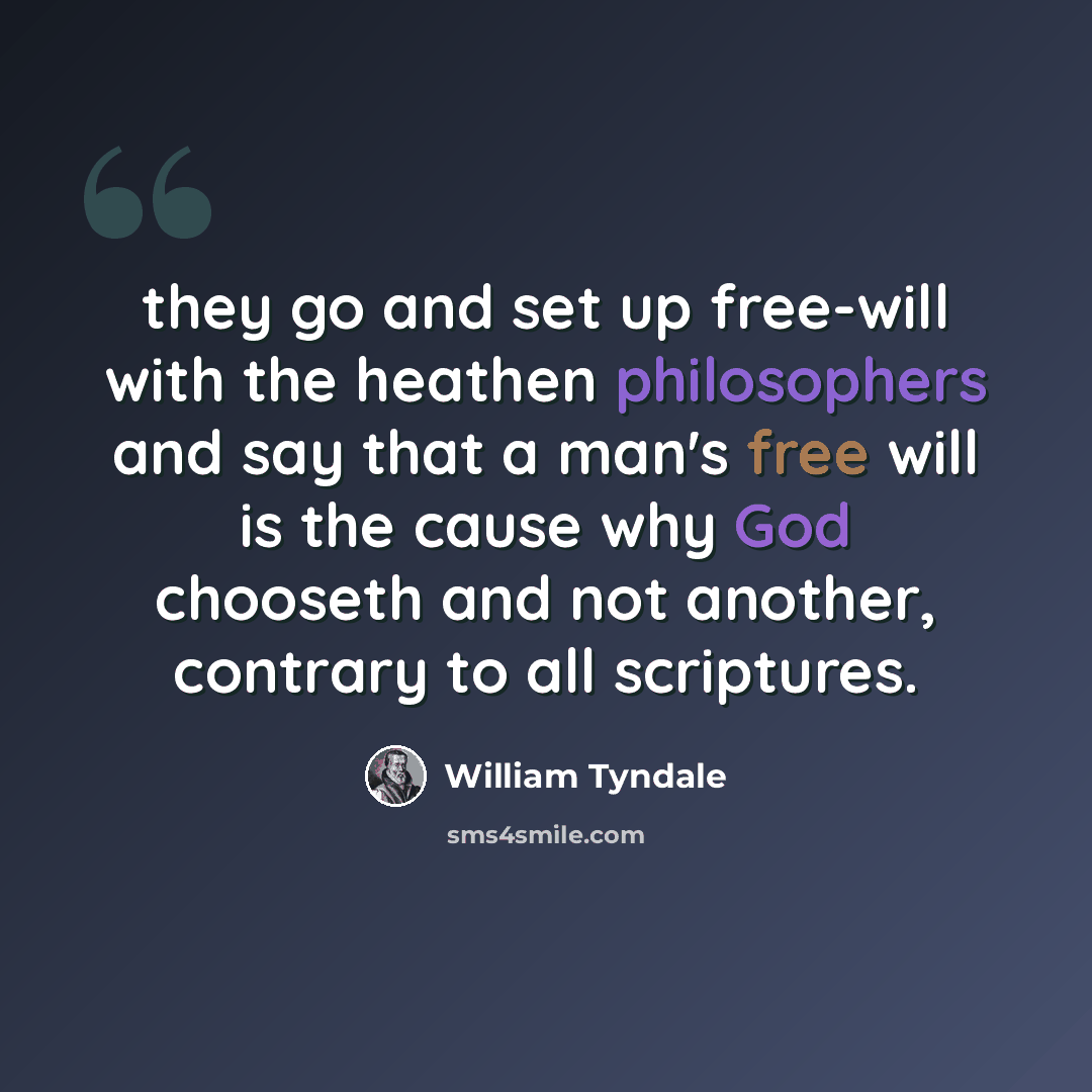 “they go and set up free-will with the heathen philosophers and say that a man's free will is the cause why God chooseth and not another, contrary to all scriptures.” quote by William Tyndale