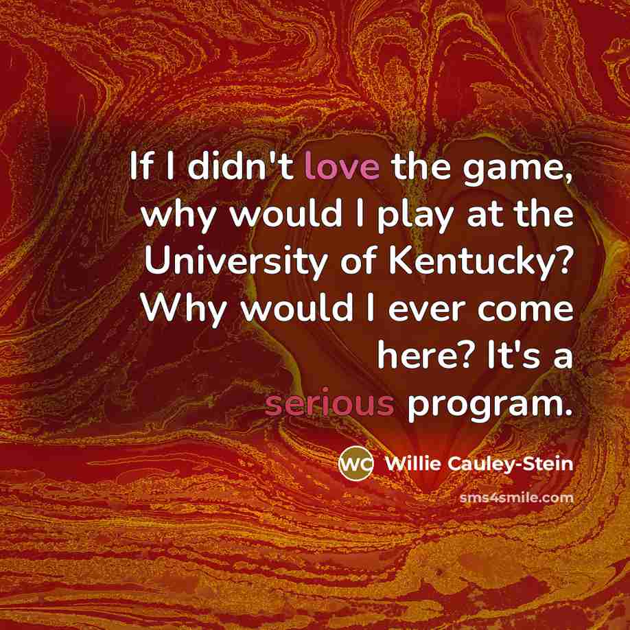 “If I didn't love the game, why would I play at the University of Kentucky? Why would I ever come here? It's a serious program.” quote by Willie Cauley-Stein