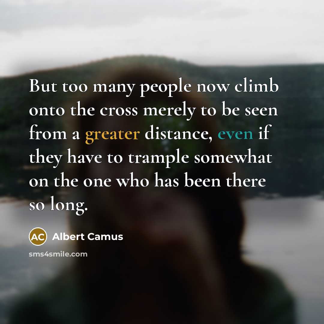 “But too many people now climb onto the cross merely to be seen from a greater distance, even if they have to trample somewhat on the one who has been there so long.” quote by Albert Camus