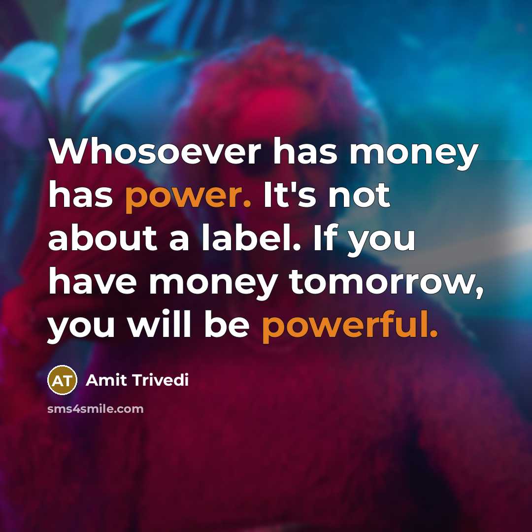 “Whosoever has money has power. It's not about a label. If you have money tomorrow, you will be powerful.” quote by Amit Trivedi
