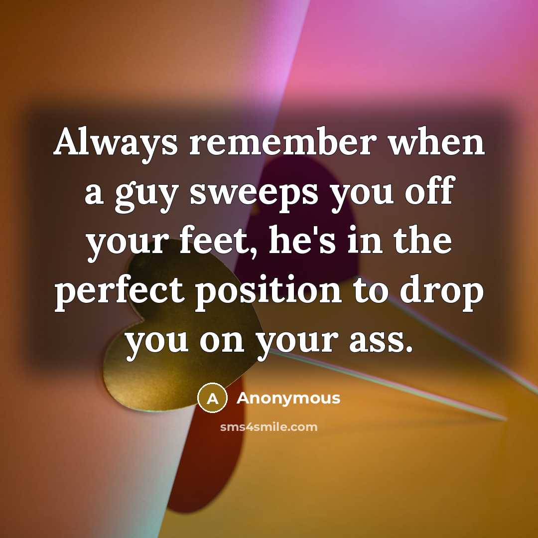 “Always remember when a guy sweeps you off your feet, he's in the perfect position to drop you on your ass.” quote by Anonymous