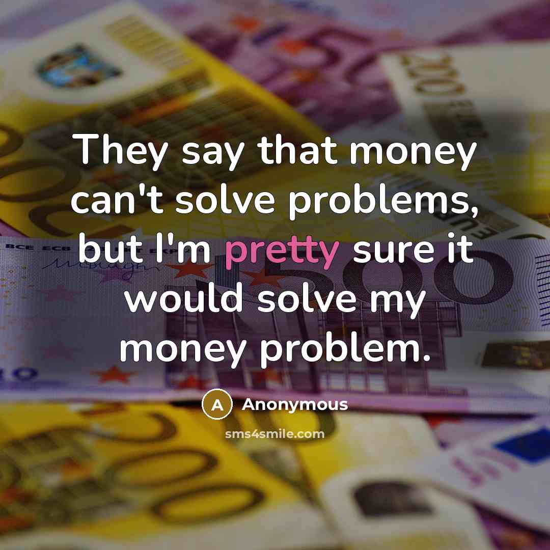 “They say that money can't solve problems, but I'm pretty sure it would solve my money problem.” quote by Anonymous