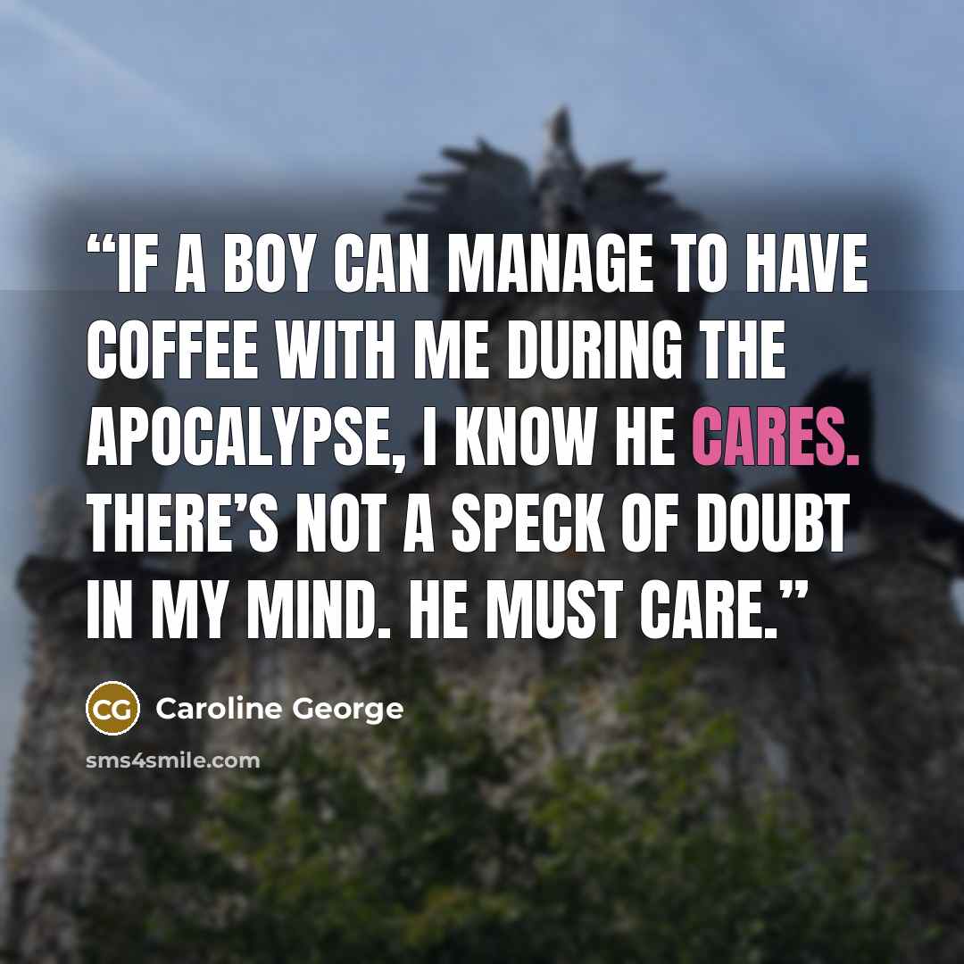 “If a boy can manage to have coffee with me during the apocalypse, I know he cares. There’s not a speck of doubt in my mind. He must care.” quote by Caroline George