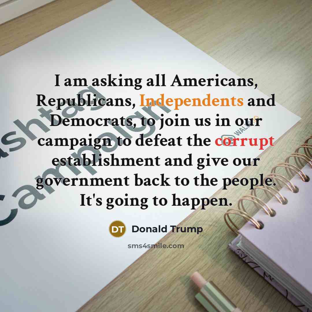 “I am asking all Americans, Republicans, Independents and Democrats, to join us in our campaign to defeat the corrupt establishment and give our government back to the people. It's going to happen.” quote by Donald Trump