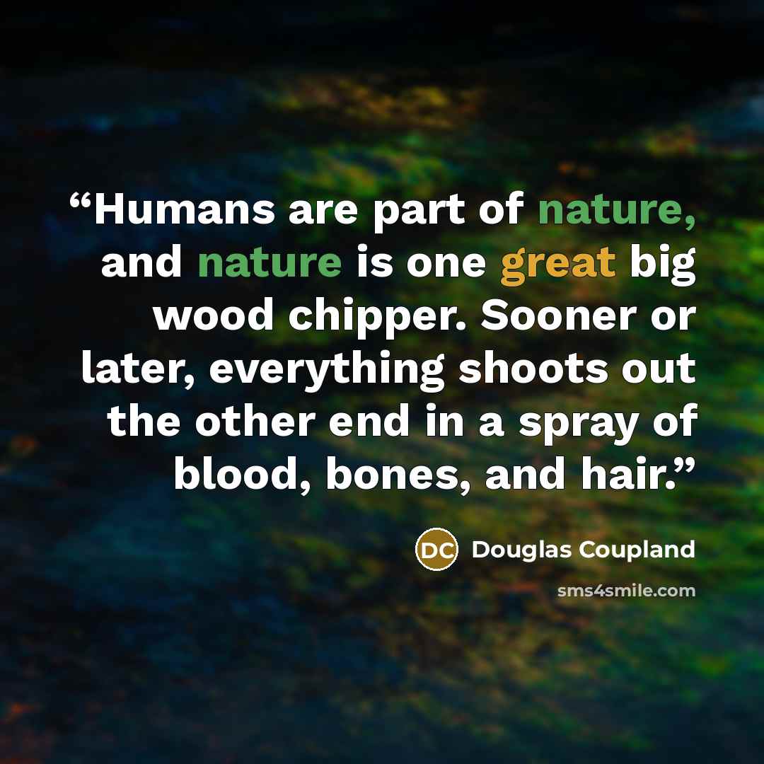 “Humans are part of nature, and nature is one great big wood chipper. Sooner or later, everything shoots out the other end in a spray of blood, bones, and hair.” quote by Douglas Coupland