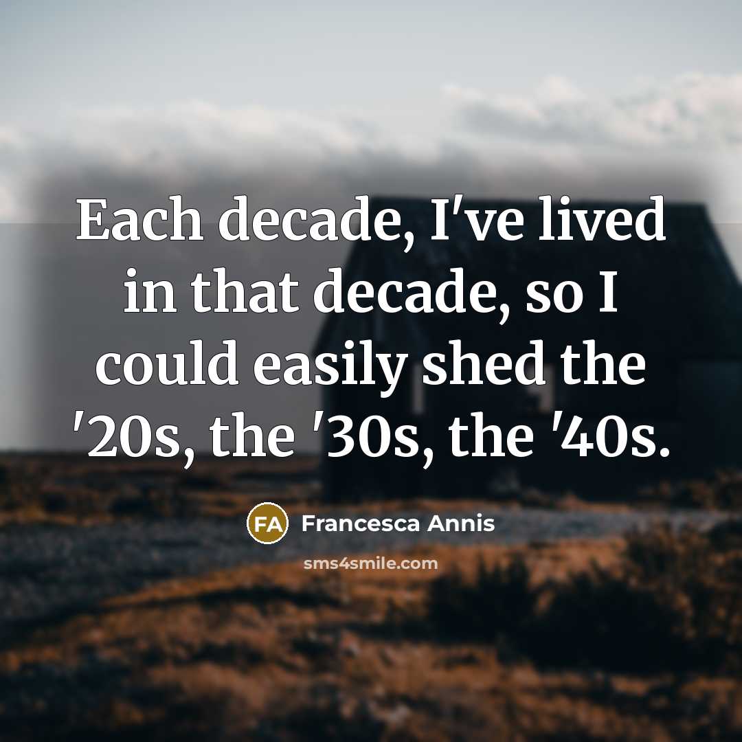 “Each decade, I've lived in that decade, so I could easily shed the '20s, the '30s, the '40s.” quote by Francesca Annis