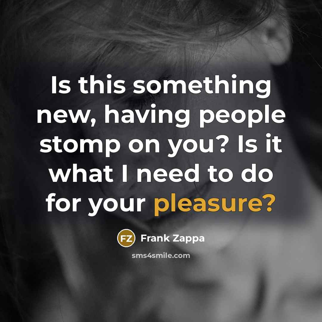 “Is this something new, having people stomp on you? Is it what I need to do for your pleasure?” quote by Frank Zappa