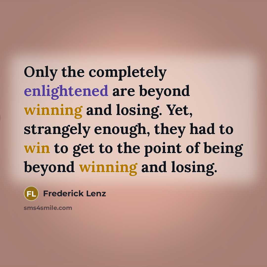 “Only the completely enlightened are beyond winning and losing. Yet, strangely enough, they had to win to get to the point of being beyond winning and losing.” quote by Frederick Lenz