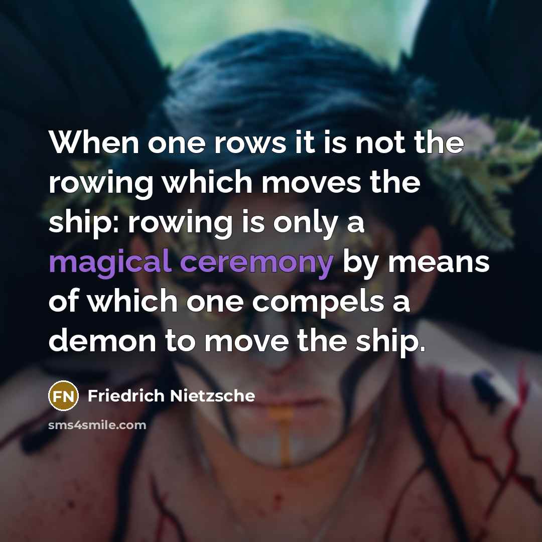“When one rows it is not the rowing which moves the ship: rowing is only a magical ceremony by means of which one compels a demon to move the ship.” quote by Friedrich Nietzsche