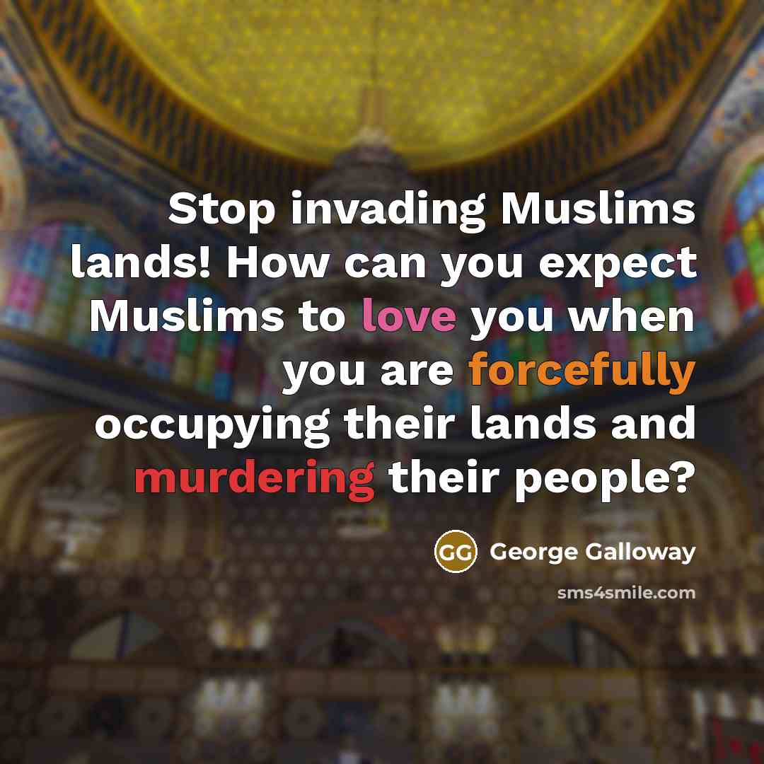 “Stop invading Muslims lands! How can you expect Muslims to love you when you are forcefully occupying their lands and murdering their people?” quote by George Galloway