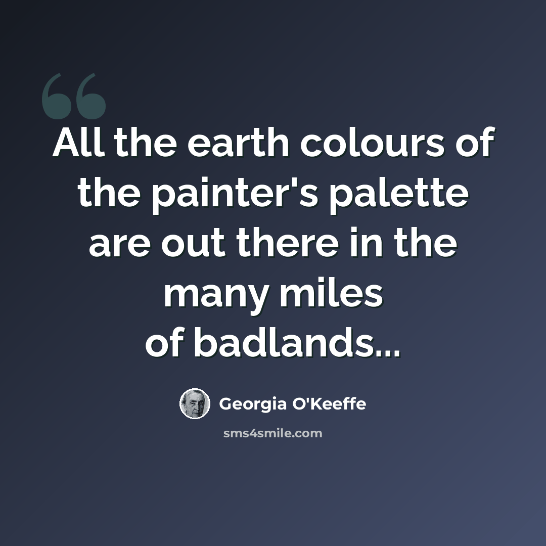 “All the earth colours of the painter's palette are out there in the many miles of badlands...” quote by Georgia O'Keeffe
